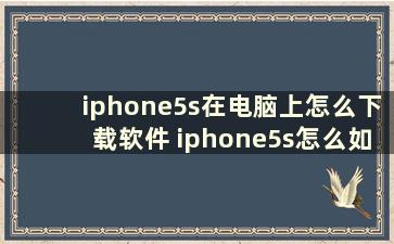 iphone5s在电脑上怎么下载软件 iphone5s怎么如何下载安装qq苹果5s下载安装qq方法设置教程